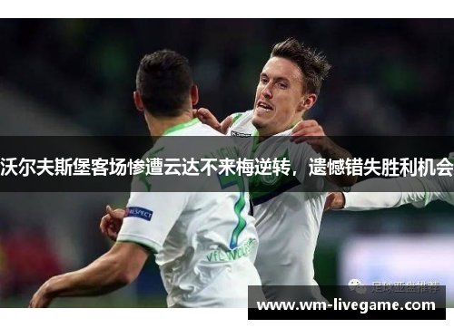 沃尔夫斯堡客场惨遭云达不来梅逆转，遗憾错失胜利机会
