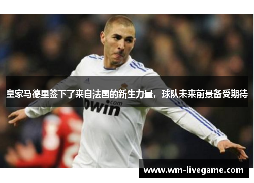 皇家马德里签下了来自法国的新生力量，球队未来前景备受期待