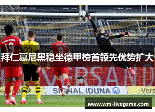 拜仁慕尼黑稳坐德甲榜首领先优势扩大