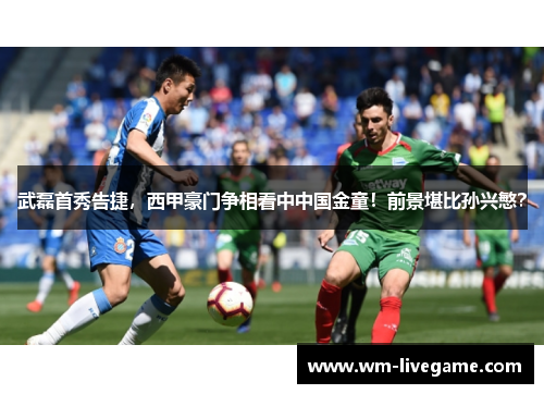 武磊首秀告捷，西甲豪门争相看中中国金童！前景堪比孙兴慜？