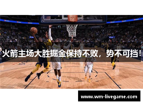火箭主场大胜掘金保持不败，势不可挡！