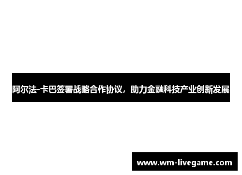 阿尔法-卡巴签署战略合作协议，助力金融科技产业创新发展