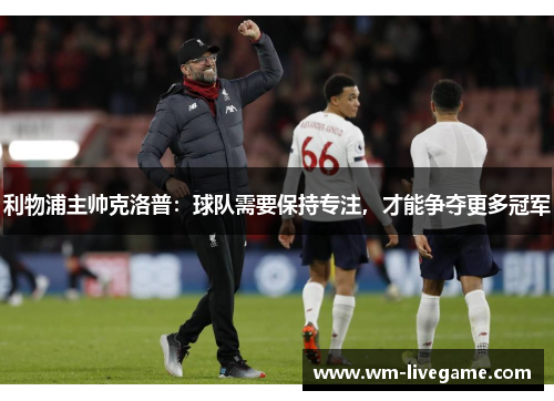 利物浦主帅克洛普：球队需要保持专注，才能争夺更多冠军