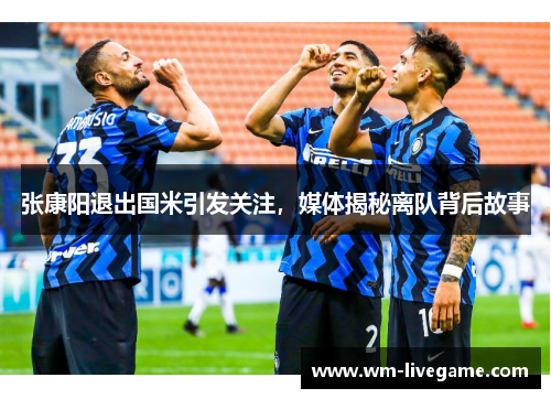 张康阳退出国米引发关注，媒体揭秘离队背后故事