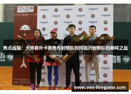 焦点战报：大师赛外卡赛焦作射箭队对阵临沂射箭队的巅峰之战