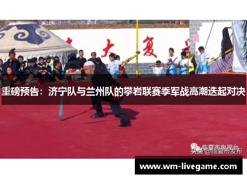 重磅预告：济宁队与兰州队的攀岩联赛季军战高潮迭起对决